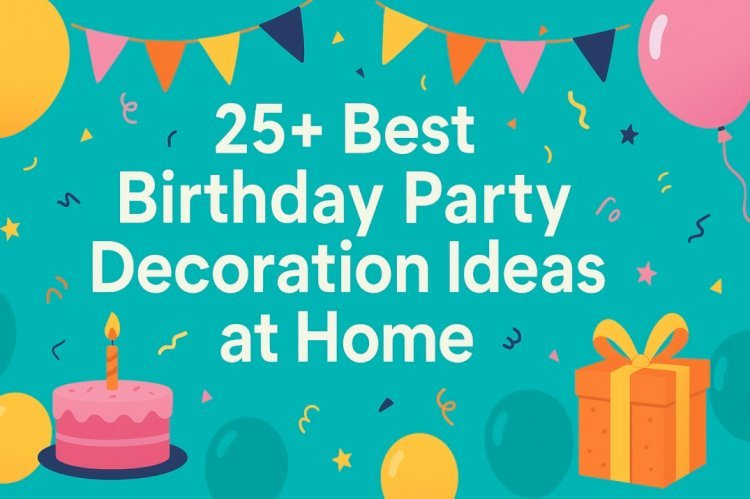 25+ Best Birthday Party Decoration Ideas at Home (Simple & Beautiful 2025 Guide)
